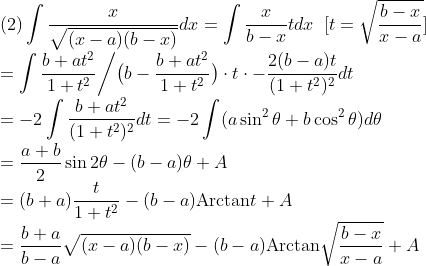 \\\mbox{(2)}\int\frac{x}{\sqrt{(x-a)(b-x)}}dx
=\int\frac{x}{b-x}tdx\;\;[t=\sqrt{\frac{b-x}{x-a}}]\\
=\int\frac{b+at^2}{1+t^2}\biggr/\bigr(b-\frac{b+at^2}{1+t^2}\bigr)
\cdot t\cdot-\frac{2(b-a)t}{(1+t^2)^2}dt\\
=-2\int\frac{b+at^2}{(1+t^2)^2}dt
=-2\int(a\sin^2\theta+b\cos^2\theta)d\theta\\
=\frac{a+b}{2}\sin 2\theta-(b-a)\theta+A\\
=(b+a)\frac{t}{1+t^2}-(b-a)\mbox{Arctan}t+A\\
=\frac{b+a}{b-a}\sqrt{(x-a)(b-x)}-(b-a)\mbox{Arctan}\sqrt{\frac{b-x}{x-a}}+A